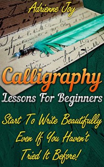 Calligraphy: Lessons For Beginners: Start To Write Beautifully Even If You Haven't Tried It Before!: (Typography, Calligraphy, Interior Design, Hand Writing, ... Drawing, Paper Crafts, Thank You) - Adrienne Joy