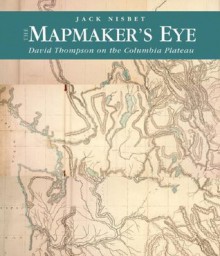 The Mapmaker's Eye: David Thompson on the Columbia Plateau - Jack Nisbet