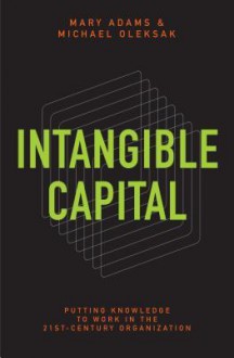 Intangible Capital: Putting Knowledge to Work in the 21st-Century Organization: Putting Knowledge to Work in the 21st-Century Organization - Mary Adams Oleksak, Mary Adams, Michael Oleksak