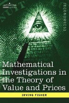 Mathematical Investigations in the Theory of Value and Prices, and Appreciation and Interest - Irving Fisher