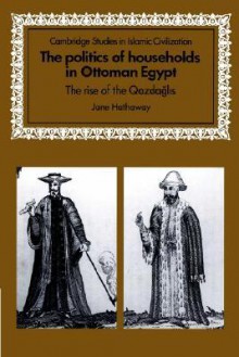 The Politics of Households in Ottoman Egypt: The Rise of the Qazdaglis - Jane Hathaway, David Morgan