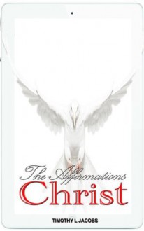 The Affirmations Of Christ: Learn The Secret Power Of The Law Of Attraction through GOD's Word And The Gospels Of Jesus Christ. - Timothy Jacobs