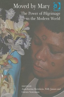 Moved by Mary: The Power of Pilgrimage in the Modern World - Anna-karina Hermkens, Catrien Notermans