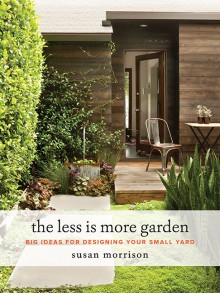 The Less Is More Garden: Big Ideas for Designing Your Small Yard - Susan Morrison