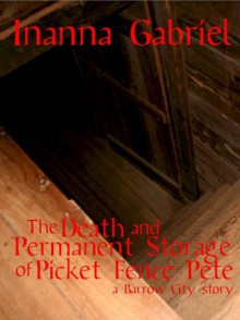 The Death and Permanent Storage of Picket Fence Pete - Inanna Gabriel