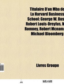 Titulaire D'Un MBA de La Harvard Business School: George W. Bush, Robert Louis-Dreyfus, Mitt Romney, Robert McNamara, Michael Bloomberg - Source Wikipedia, Livres Groupe