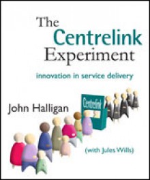 The Centrelink Experiment: Innovation in service delivery - John Halligan, Jules Wills