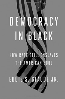 Democracy in Black: How Race Still Enslaves the American Soul - Eddie S. Glaude Jr.