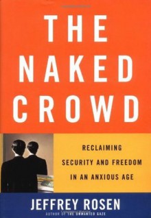 The Naked Crowd: Reclaiming Security and Freedom in an Anxious Age - Jeffrey Rosen