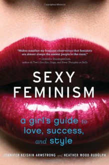 Sexy Feminism: A Girl's Guide to Love, Success, and Style - Jennifer Keishin Armstrong, Heather Wood Rudulph