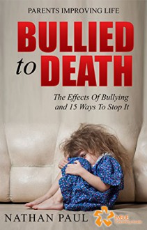 BULLIED TO DEATH: The Effects of Bullying and 15 Ways to Stop It - NATHAN PAUL