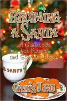 Becoming a Santa: A Guidebook for Parents and Santa's Helpers - Chris Lee