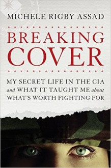 Breaking Cover: My Secret Life in the CIA and What It Taught Me about What's Worth Fighting For - Michele Rigby Assad