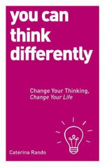 You Can Think Differently: Change Your Thinking, Change Your Life - Caterina Rando