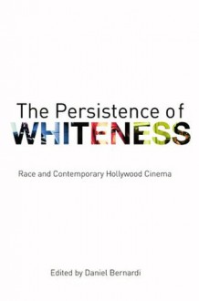 The Persistence of Whiteness: Race and Contemporary Hollywood Cinema - Daniel Bernardi