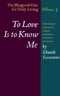 To Love Is to Know Me: The Bhagavad Gita for Daily Living, Volume III - Eknath Easwaran