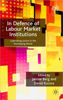 In Defence of Labour Market Institutions: Cultivating Justice in the Developing World - Janine Berg