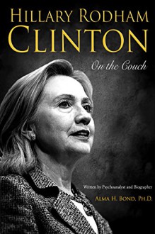 Hillary Rodham Clinton: On The Couch: Inside the Mind and Life of Hillary Clinton - Alma H. Dr. Bond