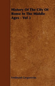 History of the City of Rome in the Middle Ages - Vol 3 - Ferdinand Gregorovius