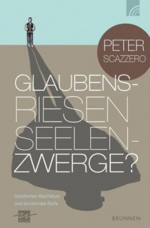 Glaubensriesen - Seelenzwerge?: Geistliches Wachstum und emotionale Reife (German Edition) - Peter Scazzero