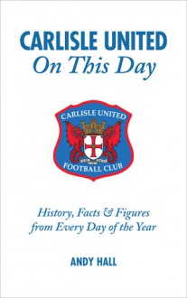 Carlisle United On This Day: History, Facts & Figures from Every Day of the Year - Andy Hall