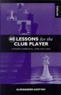 40 Lessons for the Club Player: A Proven Course in All Aspects of Chess - Aleksander Kostyev