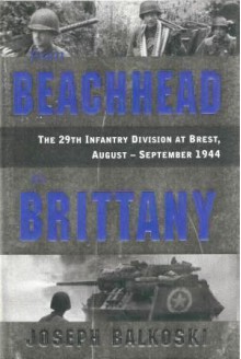 From Beachhead to Brittany: The 29th Infantry Division at Brest, August-September 1944 - Joseph Balkoski