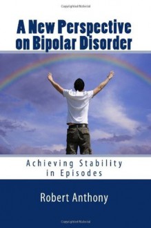 A New Perspective on Bipolar Disorder: Achieving Stability in Episodes - Robert Anthony