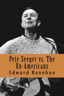 Pete Seeger vs. The Un-Americans: A Tale of the Blacklist - Edward Renehan