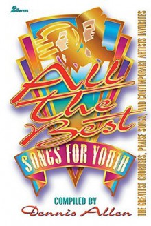 All the Best Songs for Youth: The Greatest Choruses, Praise Songs and Contemporary Artists Favorites - Lillenas Publishing, Dennis Allen, Steven V. Taylor