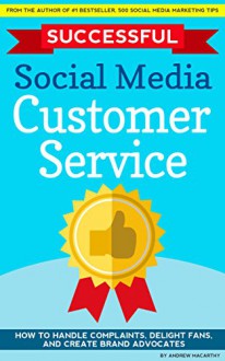 Successful Social Media Customer Service: How to Handle Complaints, Delight Fans, And Create Brand Advocates - Andrew Macarthy