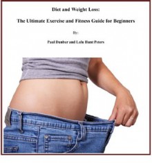 Diet and Weight Loss: The Ultimate Exercise and Fitness Guide for Beginners - Paul Dunbar