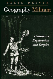 Geography Militant: Cultures of Exploration and Empire - Felix Driver