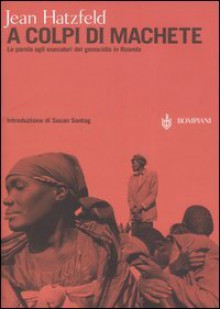 A colpi di machete. La parola agli esecutori del genocidio in Ruanda - Jean Hatzfeld, Susan Sontag, Anna D'Elia