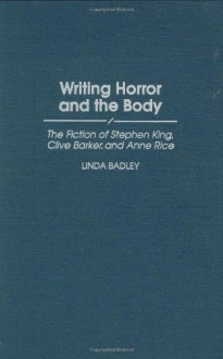 Writing Horror and the Body: The Fiction of Stephen King, Clive Barker, and Anne Rice (Contributions to the Study of Popular Culture,) - Linda Badley