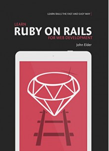 Learn Ruby On Rails For Web Development: Learn Rails The Fast And Easy Way - John Elder