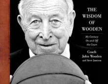 The Wisdom of Wooden: A Century of Family, Faith, and Friends - John Wooden, Steve Jamison