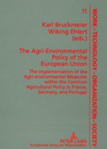 The Agri Environmental Policy Of The European Union: The Implementation Of The Agri Environmental Measures Within The Common Agricultural Policy Of France, Germany, And Portugal - Karl Bruckmeier