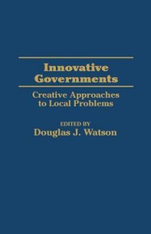 Innovative Governments: Creative Approaches to Local Problems - Douglas Watson