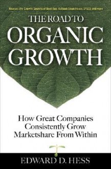 The Road to Organic Growth: How Great Companies Consistently Grow Marketshare from Within - Edward D. Hess