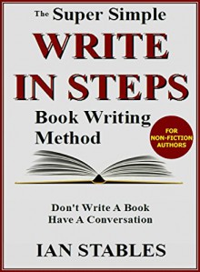 WRITE IN STEPS: The super simple book writing method - Don't write a book - Have a conversation (How to Write a Book and Sell It Series 2) - Ian Stables