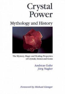 Crystal Power, Mythology and History: The Mystery, Magic and Healing Properties of Crystals, Stones and Gems - Andreas Gurh, Jorg Nagler, Andreas Gurh, Michael Gienger