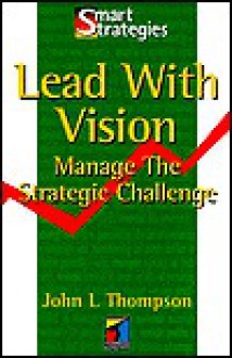 Lead with Vision: Manage the Strategic Challenge (Smart Strategies) - John L. Thompson