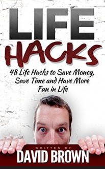 Lifehacks: 48 Life Hacks to Save Money, Save Time and Have More Fun in Life (life hacks, stress management techniques, healthy living) - David Brown