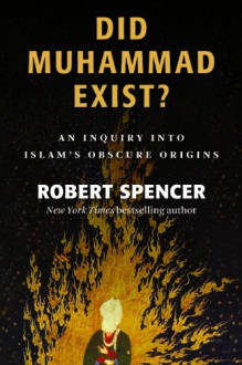 Did Muhammad Exist?: An Inquiry into Islam's Obscure Origins - Robert Spencer