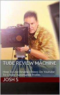 Tube Review Machine: How To Use Review Videos On Youtube To Create Automated Profits - Josh S