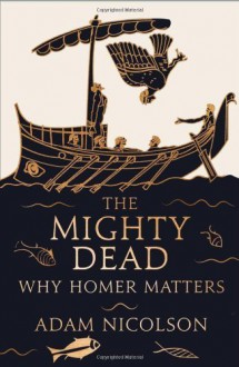 The Mighty Dead: Why Homer Matters by Nicolson, Adam (2014) Hardcover - Adam Nicolson