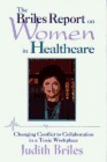 The Briles Report on Women in Healthcare: Changing Conflict into Collaboration in a Toxic Workplace (Jossey Bass Social and Behavioral Science Series) - Judith Briles