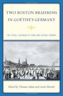 Two Boston Brahmins in Goethe's Germany: The Travel Journals of Anna and George Ticknor - Thomas Adam, Gisela Mettele