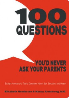 100 Questions You'd Never Ask Your Parents: Straight Answers to Teens' Questions About Sex, Sexuality, and Health - Elisabeth Henderson, Nancy , MD Armstrong